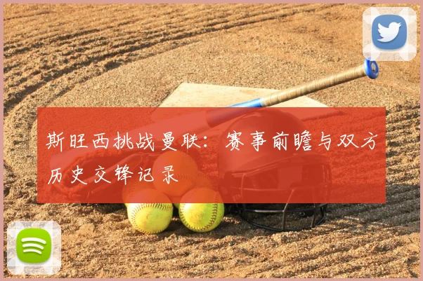 斯旺西挑战曼联：赛事前瞻与双方历史交锋记录