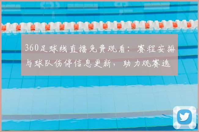 360足球线直播免费观看：赛程安排与球队伤停信息更新，助力观赛选择与战术关注点