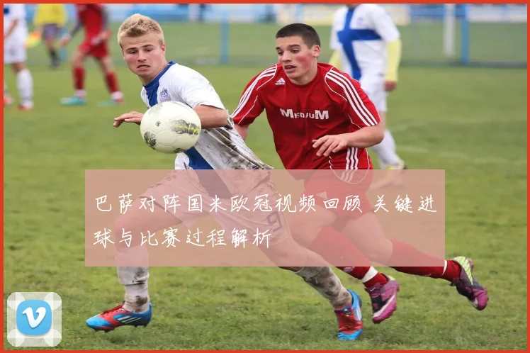 巴萨对阵国米欧冠视频回顾 关键进球与比赛过程解析