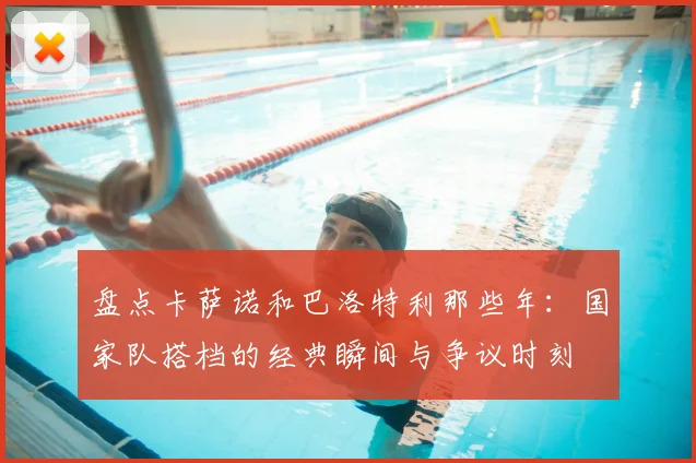 盘点卡萨诺和巴洛特利那些年:国家队搭档的经典瞬间与争议时刻