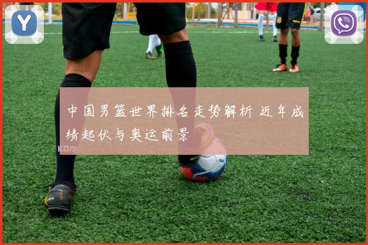 中国男篮世界排名走势解析 近年成绩起伏与奥运前景