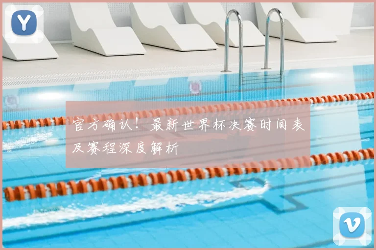 官方确认！最新世界杯决赛时间表及赛程深度解析