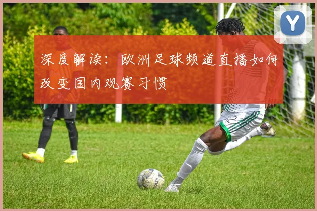 深度解读:欧洲足球频道直播如何改变国内观赛习惯