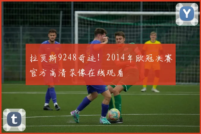 拉莫斯9248奇迹！2014年欧冠决赛官方高清录像在线观看