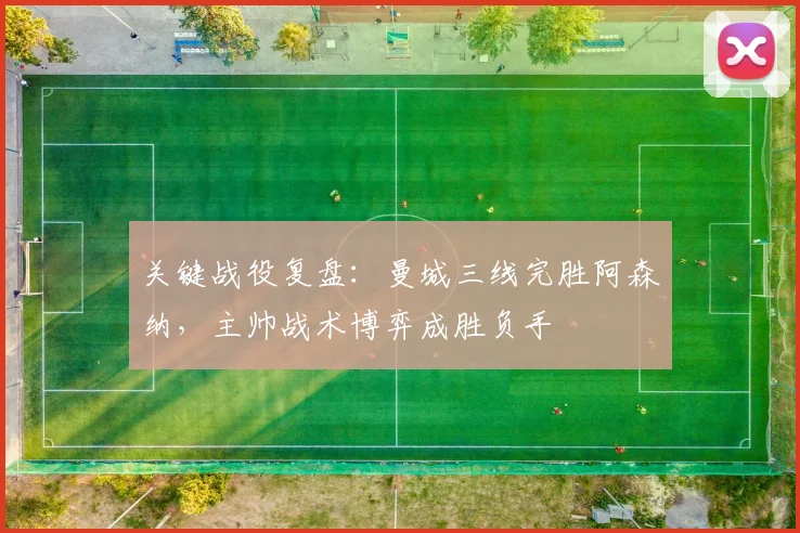 关键战役复盘：曼城三线完胜阿森纳，主帅战术博弈成胜负手