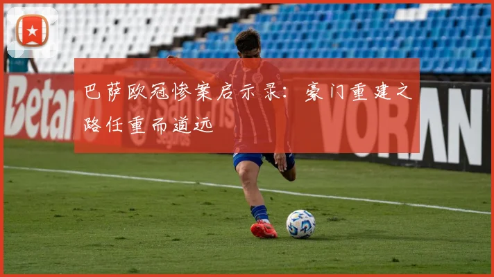 巴萨欧冠惨案启示录:豪门重建之路任重而道远