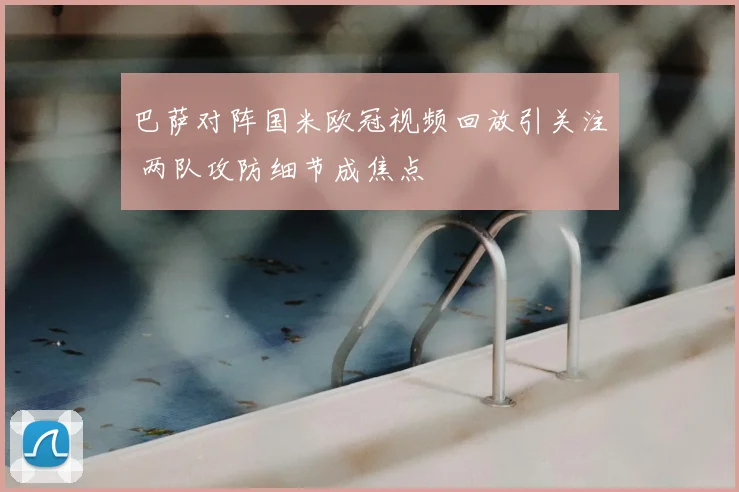 巴萨对阵国米欧冠视频回放引关注 两队攻防细节成焦点