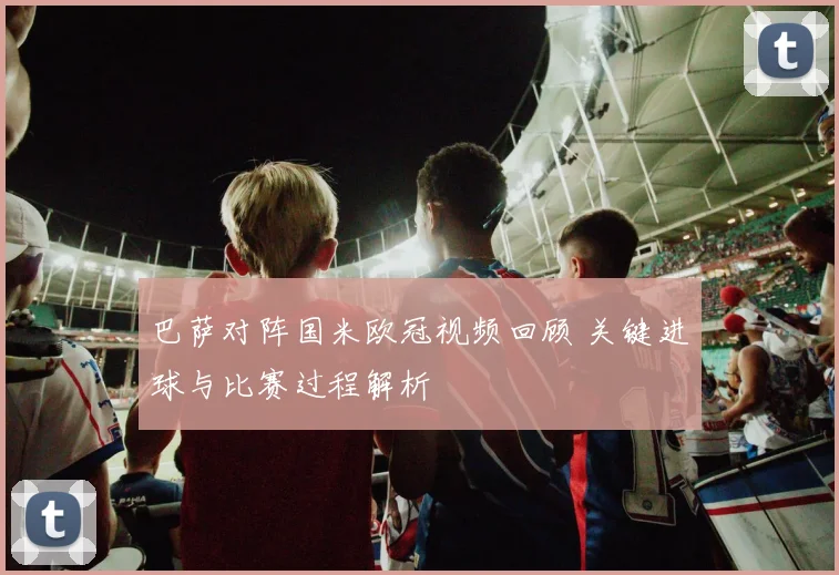 巴萨对阵国米欧冠视频回顾 关键进球与比赛过程解析