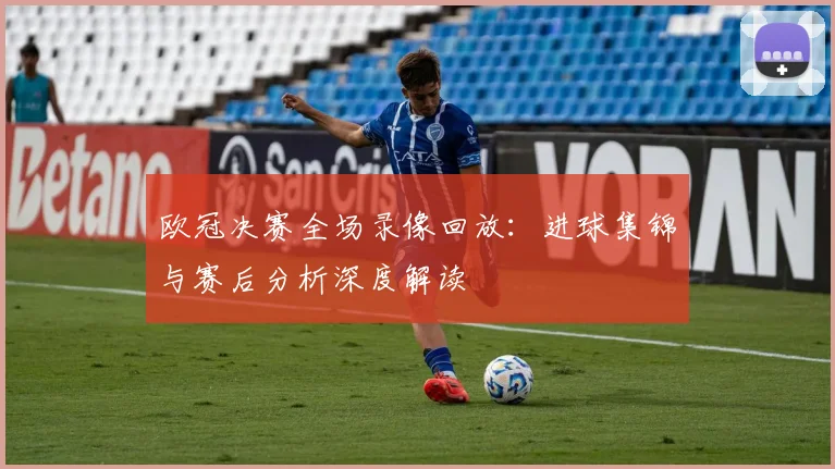 欧冠决赛全场录像回放：进球集锦与赛后分析深度解读