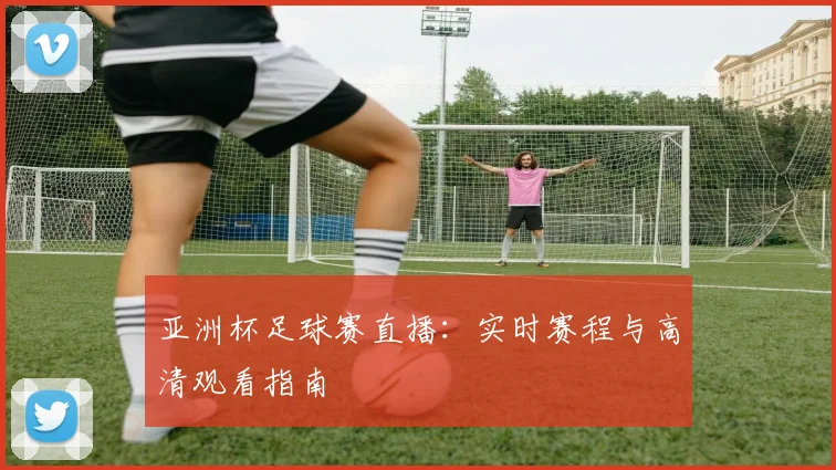 亚洲杯足球赛直播：实时赛程与高清观看指南