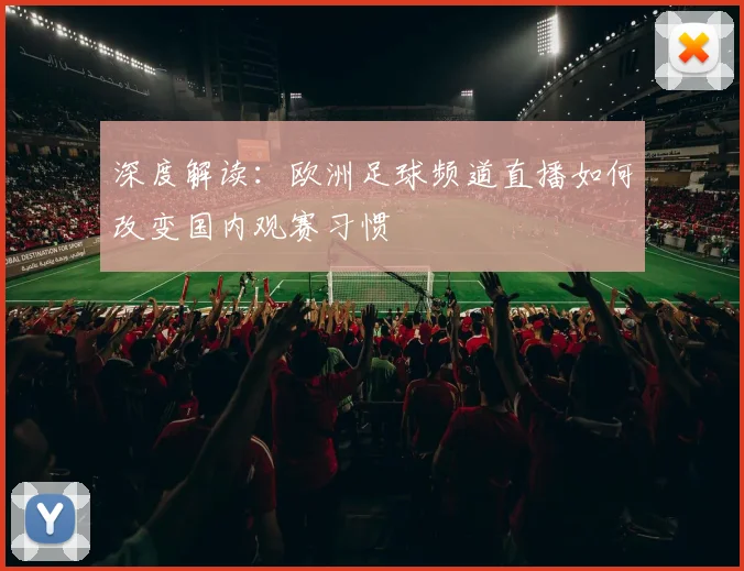 深度解读:欧洲足球频道直播如何改变国内观赛习惯