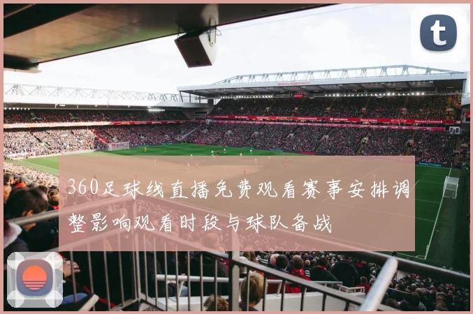 360足球线直播免费观看赛事安排调整影响观看时段与球队备战